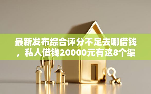 最新发布综合评分不足去哪借钱,私人借钱20000元有这8个渠道 最新发布综合评分不足去哪借钱,私人借钱20000元有这8个渠道