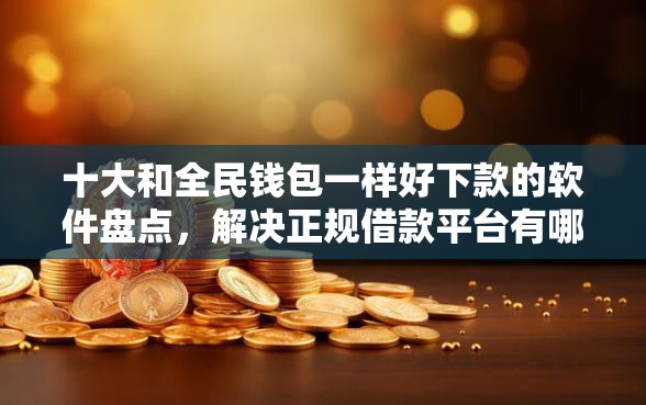 十大和全民钱包一样好下款的软件盘点，解决正规借款平台有哪些的问题