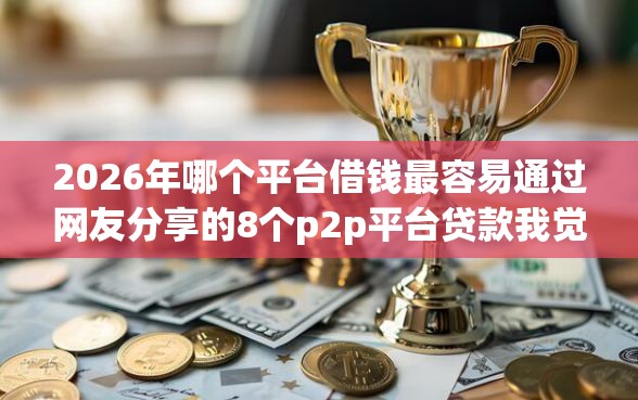 2026年哪个平台借钱最容易通过网友分享的8个p2p平台贷款我觉得不错！