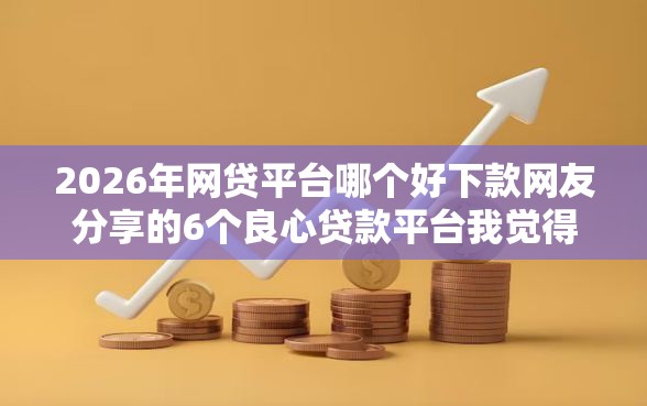 2026年网贷平台哪个好下款网友分享的6个良心贷款平台我觉得不错! 2026年网贷平台哪个好下款网友分享的6个良心贷款平台我觉得不错!