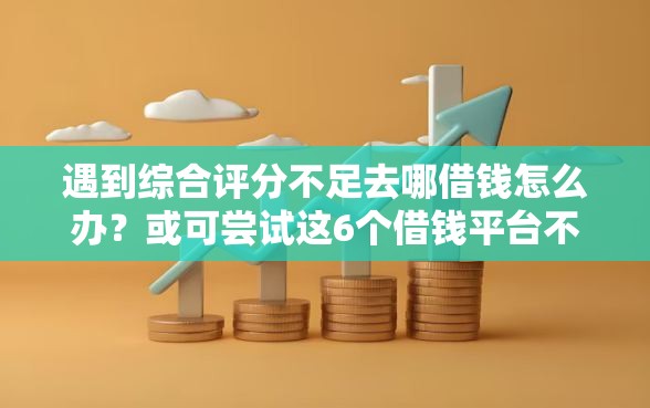 遇到综合评分不足去哪借钱怎么办？或可尝试这6个借钱平台不看综合评估的平台