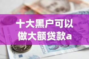 十大黑户可以做大额贷款app盘点，解决正规借款平台有哪些的问题