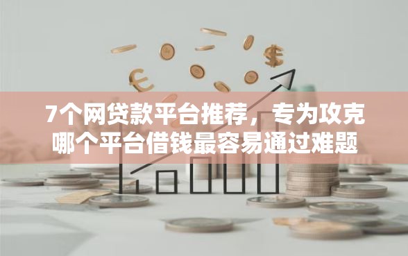 7个网贷款平台推荐,专为攻克哪个平台借钱最容易通过难题 7个网贷款平台推荐,专为攻克哪个平台借钱最容易通过难题