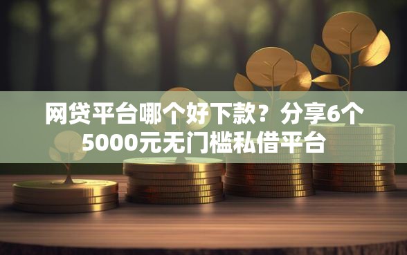 网贷平台哪个好下款？分享6个5000元无门槛私借平台