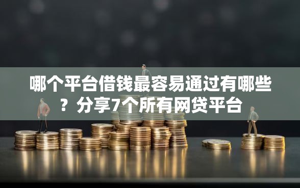 哪个平台借钱最容易通过有哪些?分享7个所有网贷平台 哪个平台借钱最容易通过有哪些?分享7个所有网贷平台