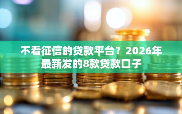 不看征信的贷款平台?2026年最新发的8款贷款口子 不看征信的贷款平台?2026年最新发的8款贷款口子