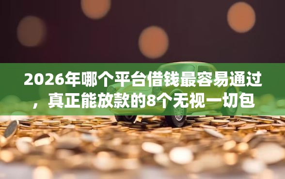 2026年哪个平台借钱最容易通过，真正能放款的8个无视一切包下款5000秒下款的app推荐