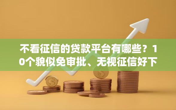 不看征信的贷款平台有哪些?10个貌似免审批、无视征信好下款的借款app合集 不看征信的贷款平台有哪些?10个貌似免审批、无视征信好下款的借款app合集