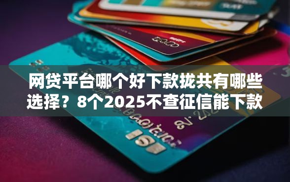 网贷平台哪个好下款拢共有哪些选择?8个2025不查征信能下款的平台详解 网贷平台哪个好下款拢共有哪些选择?8个2025不查征信能下款的平台详解
