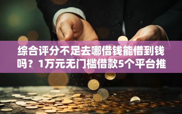 综合评分不足去哪借钱能借到钱吗？1万元无门槛借款5个平台推荐