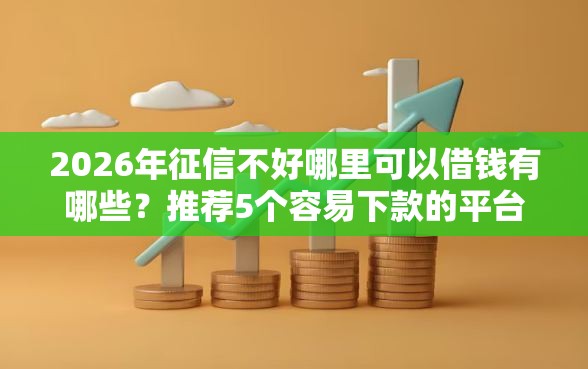 2026年征信不好哪里可以借钱有哪些？推荐5个容易下款的平台