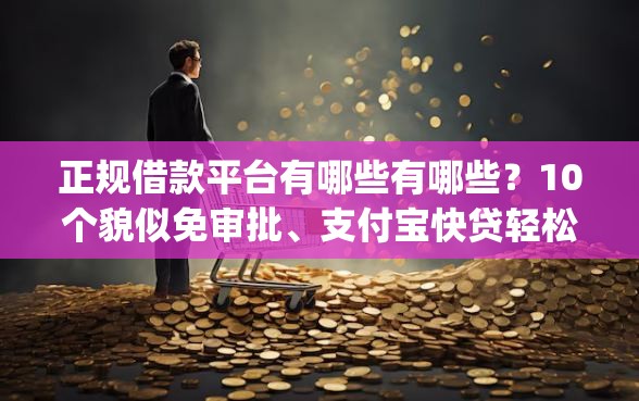 正规借款平台有哪些有哪些？10个貌似免审批、支付宝快贷轻松借app合集