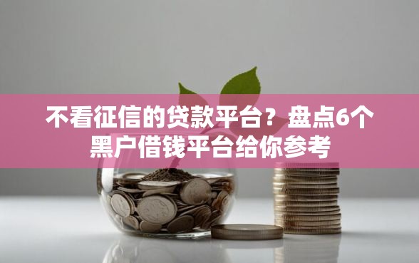 不看征信的贷款平台？盘点6个黑户借钱平台给你参考