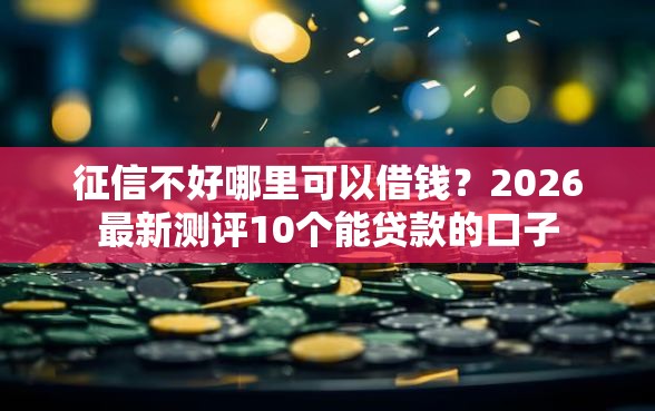 征信不好哪里可以借钱?2026最新测评10个能贷款的口子 征信不好哪里可以借钱?2026最新测评10个能贷款的口子