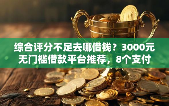 综合评分不足去哪借钱？3000元无门槛借款平台推荐，8个支付宝新口子人人一千盘点