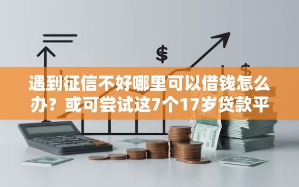 遇到征信不好哪里可以借钱怎么办?或可尝试这7个17岁贷款平台秒到账 遇到征信不好哪里可以借钱怎么办?或可尝试这7个17岁贷款平台秒到账