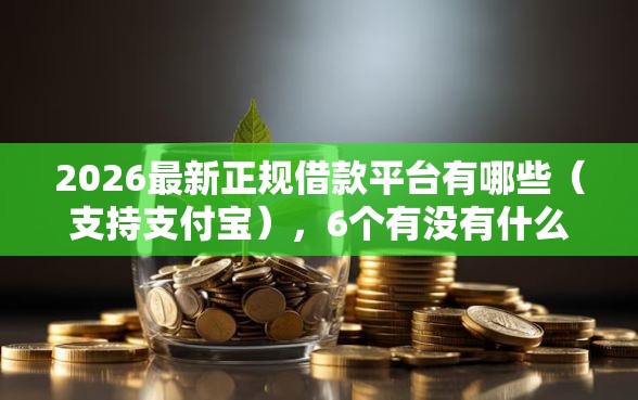 2026最新正规借款平台有哪些（支持支付宝），6个有没有什么软件征信黑了可以贷款无私分享
