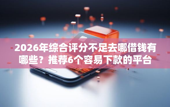 2026年综合评分不足去哪借钱有哪些?推荐6个容易下款的平台 2026年综合评分不足去哪借钱有哪些?推荐6个容易下款的平台