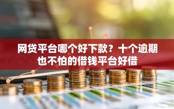 网贷平台哪个好下款?十个逾期也不怕的借钱平台好借 网贷平台哪个好下款?十个逾期也不怕的借钱平台好借