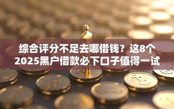 综合评分不足去哪借钱?这8个2025黑户借款必下口子值得一试 综合评分不足去哪借钱?这8个2025黑户借款必下口子值得一试