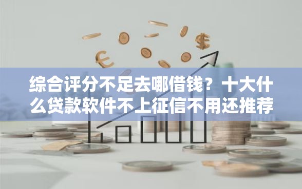 综合评分不足去哪借钱?十大什么贷款软件不上征信不用还推荐 综合评分不足去哪借钱?十大什么贷款软件不上征信不用还推荐