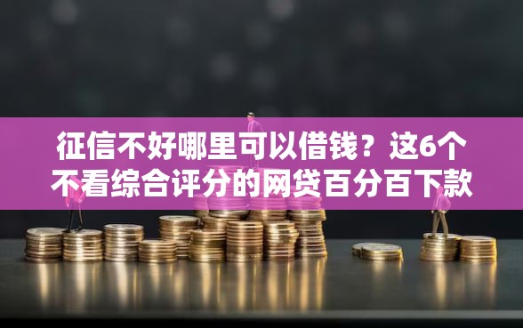 征信不好哪里可以借钱？这6个不看综合评分的网贷百分百下款口子可以试试
