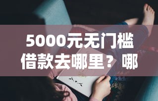 5000元无门槛借款去哪里？哪个平台借钱最容易通过看这5个平台