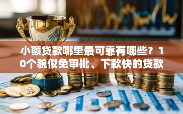 小额贷款哪里最可靠有哪些？10个貌似免审批、下款快的贷款平台合集