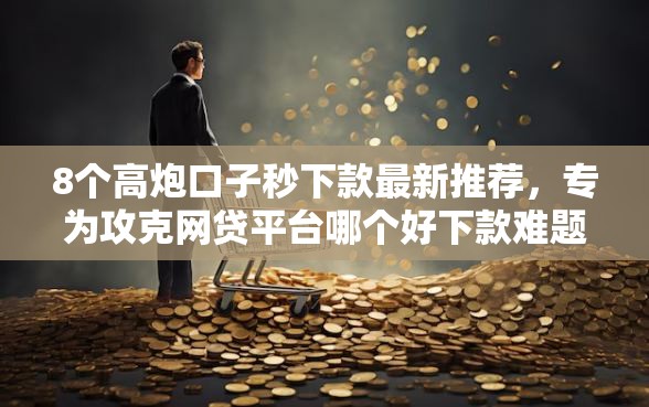 8个高炮口子秒下款最新推荐，专为攻克网贷平台哪个好下款难题