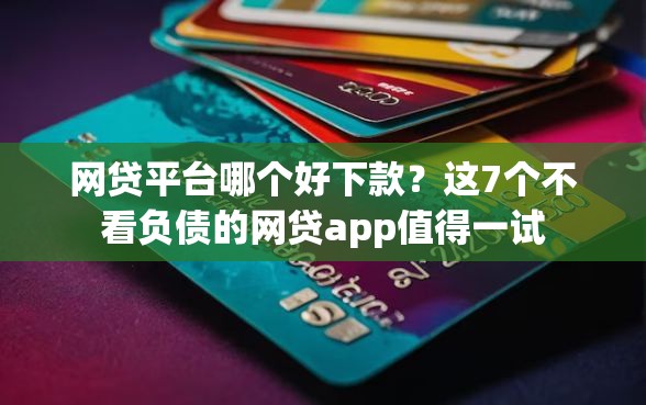 网贷平台哪个好下款？这7个不看负债的网贷app值得一试
