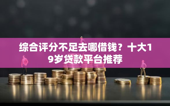 综合评分不足去哪借钱？十大19岁贷款平台推荐
