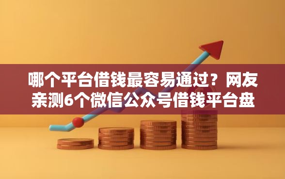 哪个平台借钱最容易通过?网友亲测6个微信公众号借钱平台盘点 哪个平台借钱最容易通过?网友亲测6个微信公众号借钱平台盘点