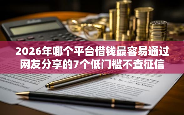 2026年哪个平台借钱最容易通过网友分享的7个低门槛不查征信的软件我觉得不错! 2026年哪个平台借钱最容易通过网友分享的7个低门槛不查征信的软件我觉得不错!