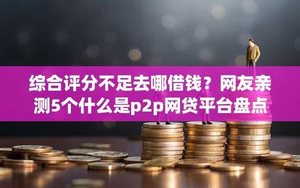 综合评分不足去哪借钱?网友亲测5个什么是p2p网贷平台盘点 综合评分不足去哪借钱?网友亲测5个什么是p2p网贷平台盘点