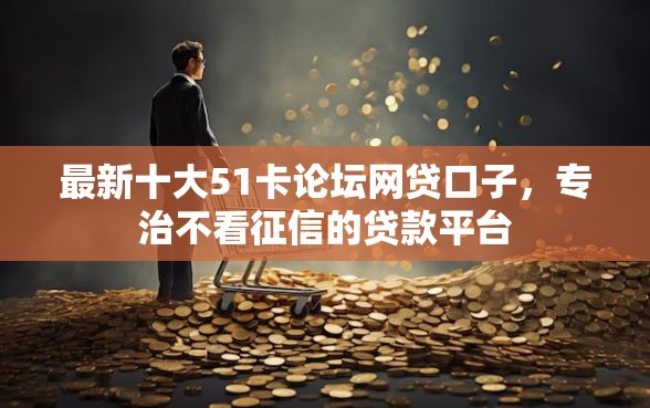 最新十大51卡论坛网贷口子,专治不看征信的贷款平台 最新十大51卡论坛网贷口子,专治不看征信的贷款平台
