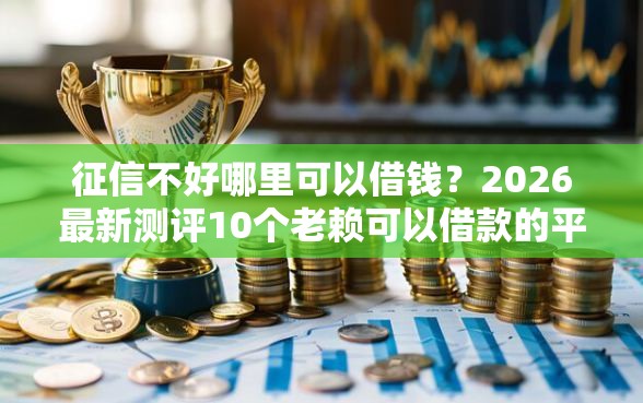 征信不好哪里可以借钱？2026最新测评10个老赖可以借款的平台的