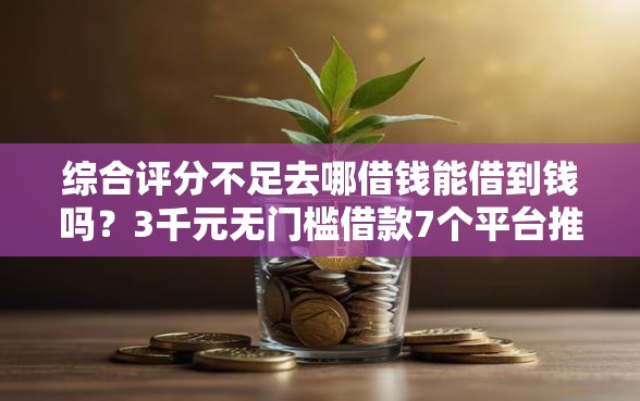 综合评分不足去哪借钱能借到钱吗?3千元无门槛借款7个平台推荐 综合评分不足去哪借钱能借到钱吗?3千元无门槛借款7个平台推荐
