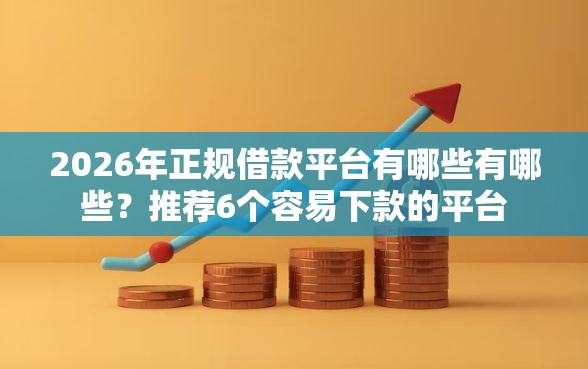 2026年正规借款平台有哪些有哪些？推荐6个容易下款的平台