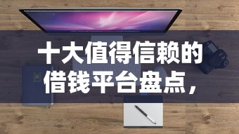十大值得信赖的借钱平台盘点，解决正规借款平台有哪些的问题