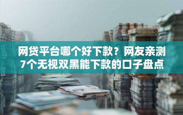 网贷平台哪个好下款？网友亲测7个无视双黑能下款的口子盘点