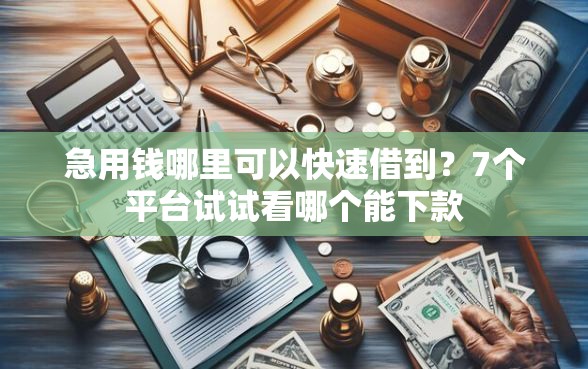 急用钱哪里可以快速借到？7个平台试试看哪个能下款