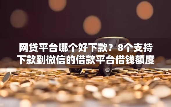网贷平台哪个好下款？8个支持下款到微信的借款平台借钱额度高