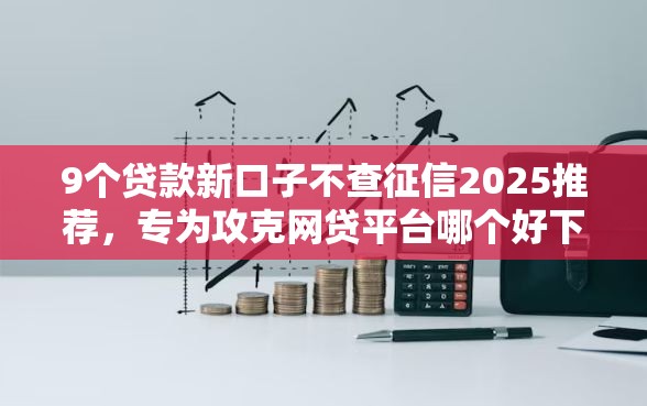 9个贷款新口子不查征信2025推荐,专为攻克网贷平台哪个好下款难题 9个贷款新口子不查征信2025推荐,专为攻克网贷平台哪个好下款难题
