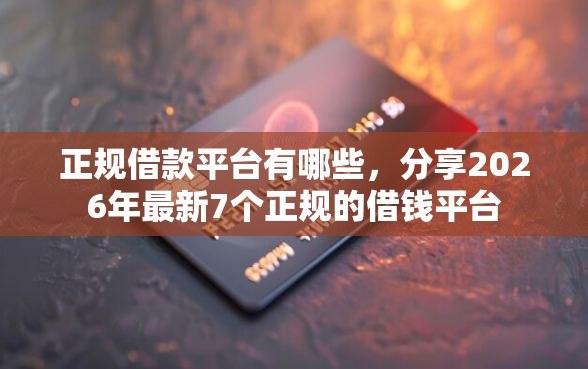 正规借款平台有哪些，分享2026年最新7个正规的借钱平台