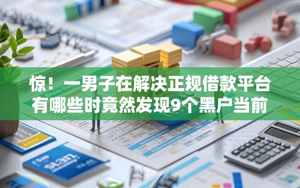 惊!一男子在解决正规借款平台有哪些时竟然发现9个黑户当前逾期严重负债高综合评分不足能下款的平台,事后分享了出来 惊!一男子在解决正规借款平台有哪些时竟然发现9个黑户当前逾期严重负债高综合评分不足能下款的平台,事后分享了出来