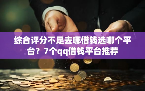 综合评分不足去哪借钱选哪个平台？7个qq借钱平台推荐