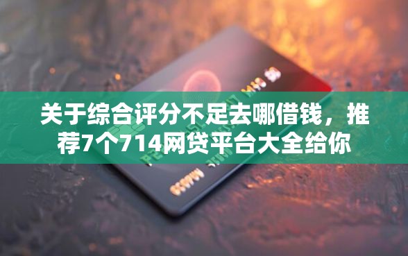 关于综合评分不足去哪借钱,推荐7个714网贷平台大全给你 关于综合评分不足去哪借钱,推荐7个714网贷平台大全给你
