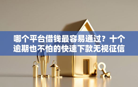 哪个平台借钱最容易通过？十个逾期也不怕的快速下款无视征信的软件